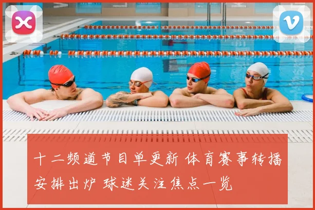 十二频道节目单更新 体育赛事转播安排出炉 球迷关注焦点一览
