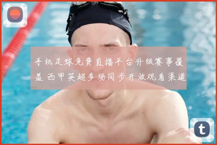 手机足球免费直播平台升级赛事覆盖 西甲英超多场同步开放观看渠道