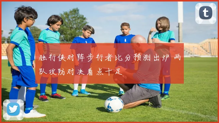 独行侠对阵步行者比分预测出炉 两队攻防对决看点十足