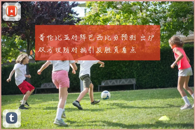 哥伦比亚对阵巴西比分预测 出炉 双方攻防对抗引发胜负看点