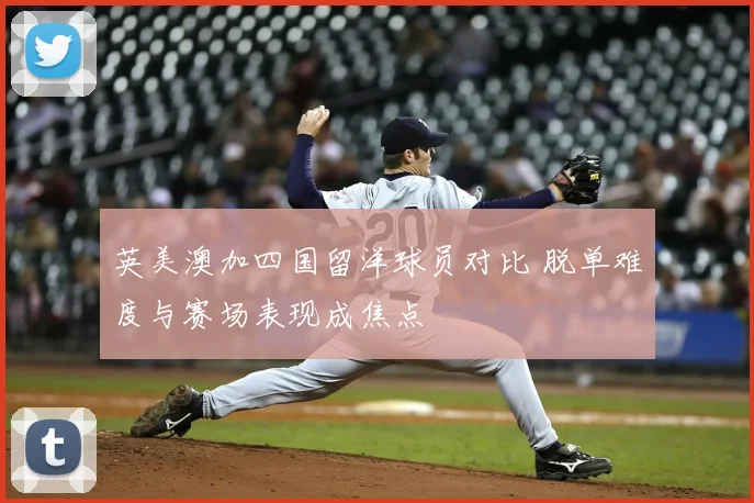 英美澳加四国留洋球员对比 脱单难度与赛场表现成焦点