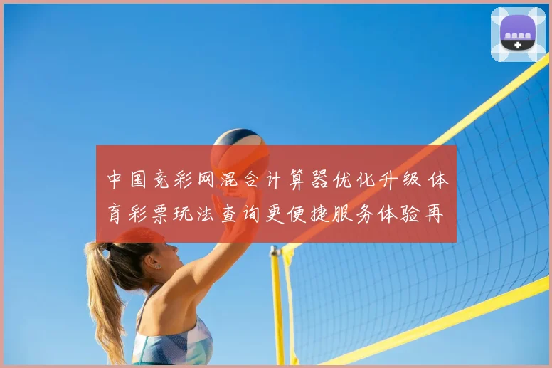 中国竞彩网混合计算器优化升级 体育彩票玩法查询更便捷服务体验再提升