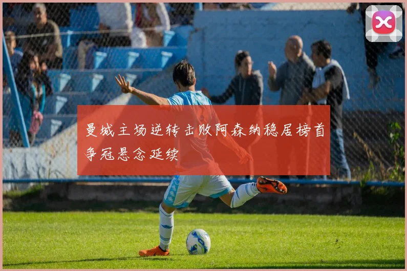 曼城主场逆转击败阿森纳稳居榜首争冠悬念延续