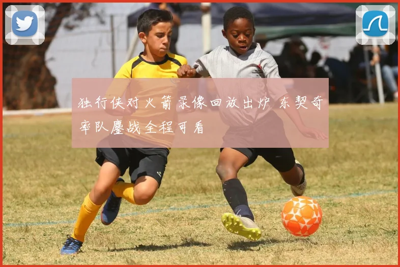 独行侠对火箭录像回放出炉 东契奇率队鏖战全程可看