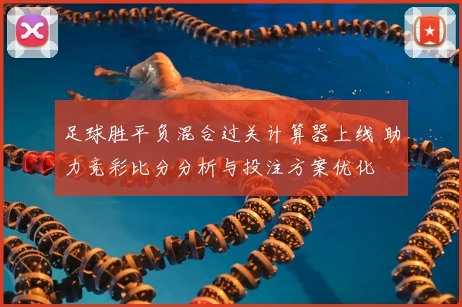 足球胜平负混合过关计算器上线 助力竞彩比分分析与投注方案优化