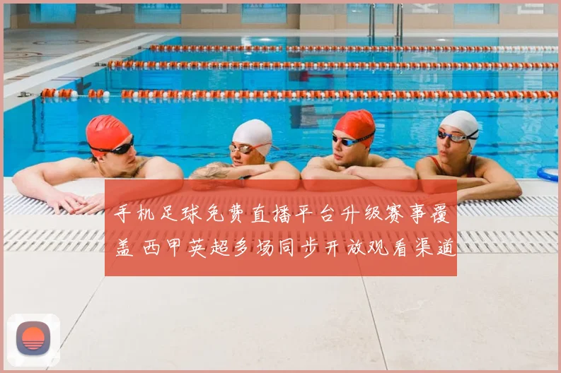手机足球免费直播平台升级赛事覆盖 西甲英超多场同步开放观看渠道