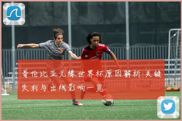 哥伦比亚无缘世界杯原因解析 关键失利与出线影响一览