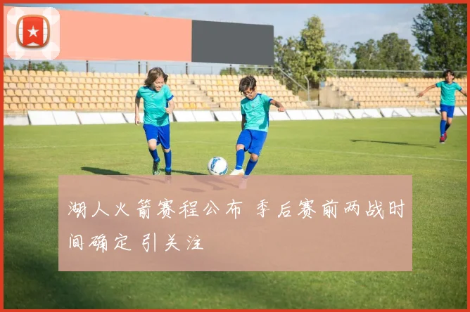 湖人火箭赛程公布 季后赛前两战时间确定 引关注