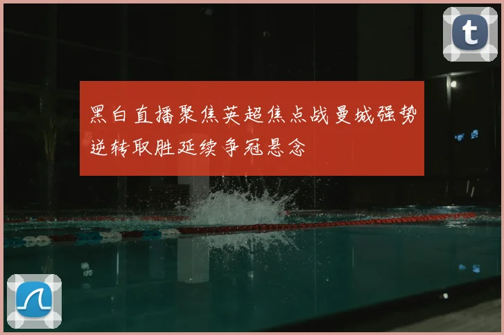 黑白直播聚焦英超焦点战曼城强势逆转取胜延续争冠悬念