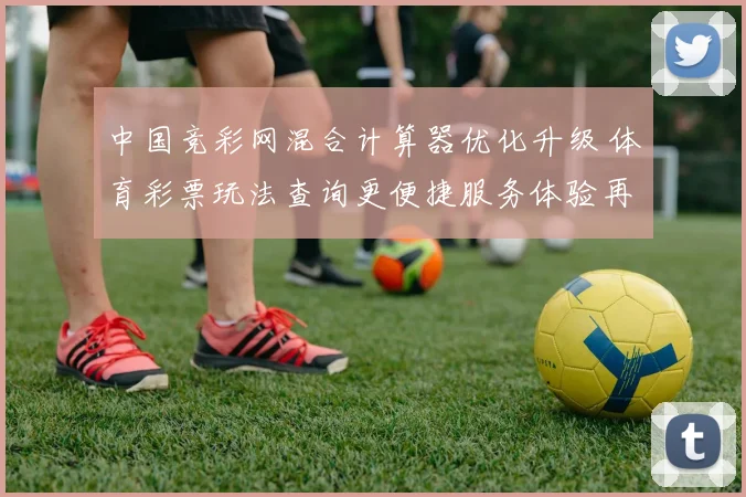 中国竞彩网混合计算器优化升级 体育彩票玩法查询更便捷服务体验再提升