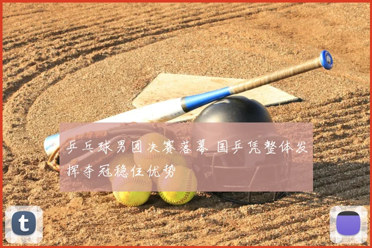 乒乓球男团决赛落幕 国乒凭整体发挥夺冠稳住优势