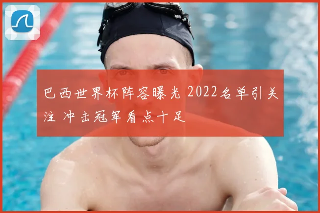 巴西世界杯阵容曝光 2022名单引关注 冲击冠军看点十足
