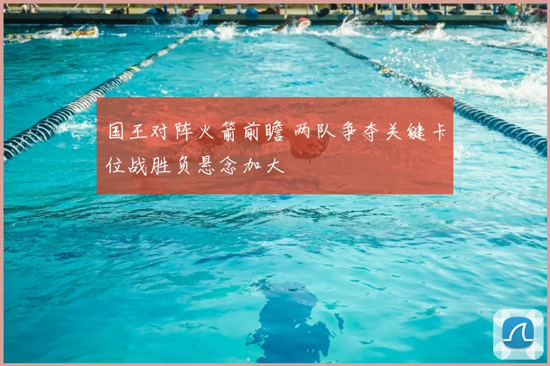 国王对阵火箭前瞻 两队争夺关键卡位战胜负悬念加大