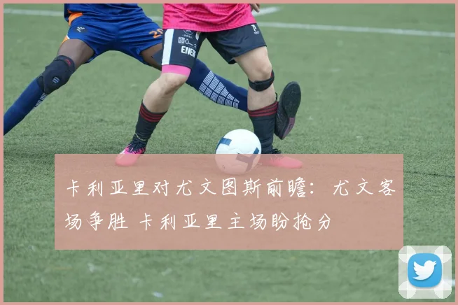 卡利亚里对尤文图斯前瞻：尤文客场争胜 卡利亚里主场盼抢分