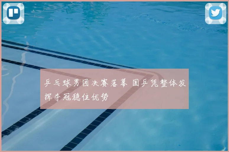 乒乓球男团决赛落幕 国乒凭整体发挥夺冠稳住优势