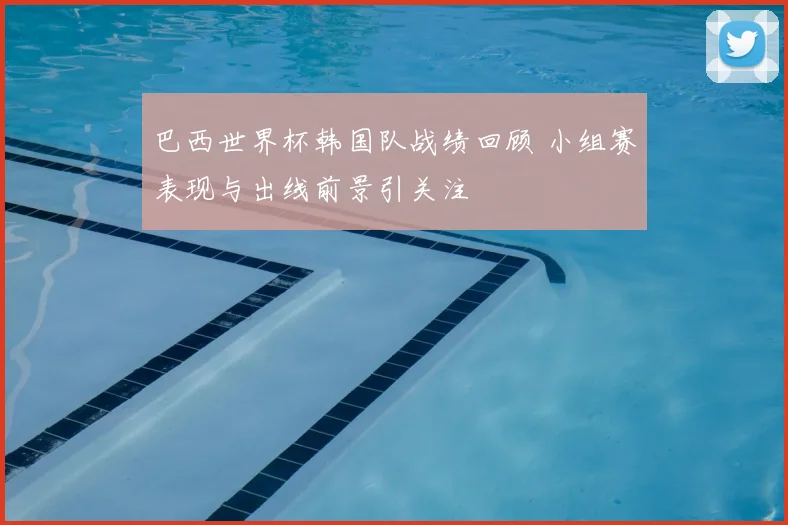 巴西世界杯韩国队战绩回顾 小组赛表现与出线前景引关注