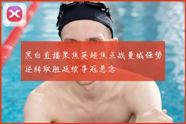 黑白直播聚焦英超焦点战曼城强势逆转取胜延续争冠悬念