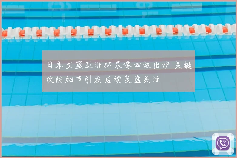 日本女篮亚洲杯录像回放出炉 关键攻防细节引发后续复盘关注