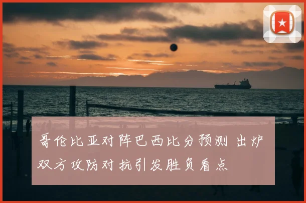 哥伦比亚对阵巴西比分预测 出炉 双方攻防对抗引发胜负看点