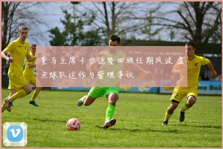 皇马主席卡尔德隆回顾任期风波 盘点球队运作与管理争议