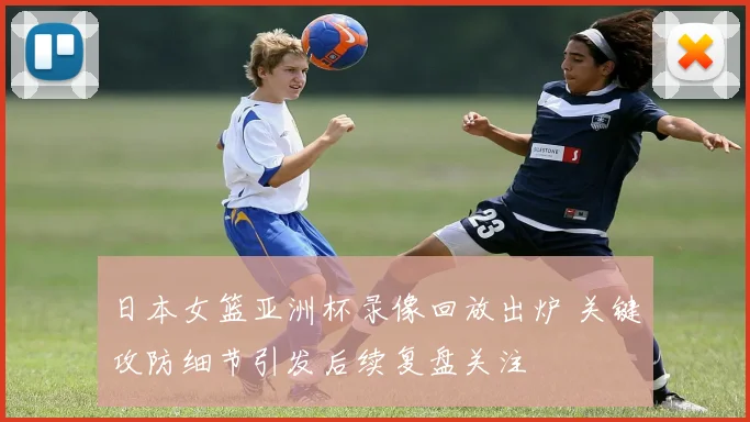 日本女篮亚洲杯录像回放出炉 关键攻防细节引发后续复盘关注
