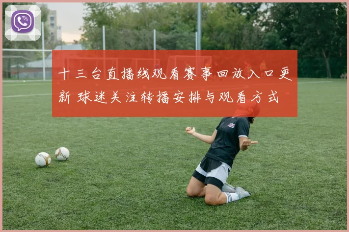 十三台直播线观看赛事回放入口更新 球迷关注转播安排与观看方式