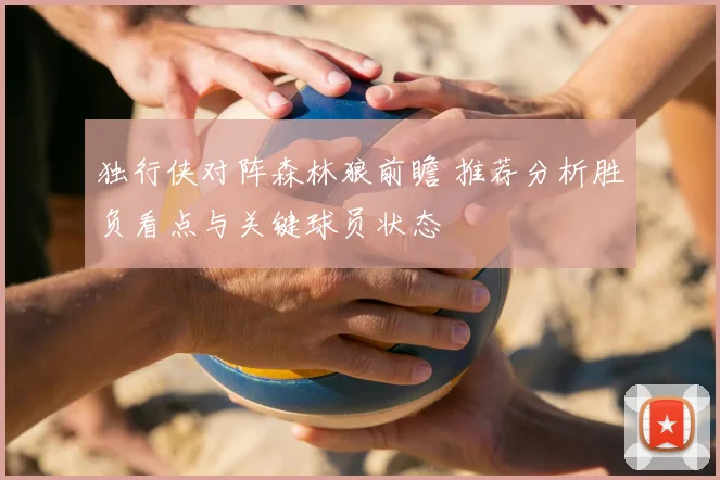 独行侠对阵森林狼前瞻 推荐分析胜负看点与关键球员状态