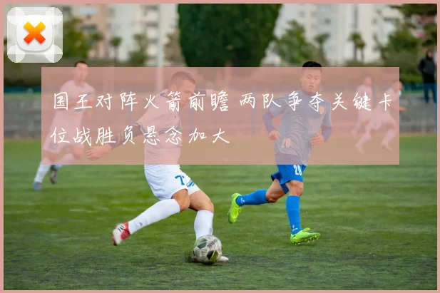 国王对阵火箭前瞻 两队争夺关键卡位战胜负悬念加大