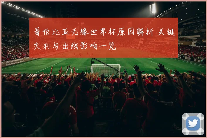 哥伦比亚无缘世界杯原因解析 关键失利与出线影响一览