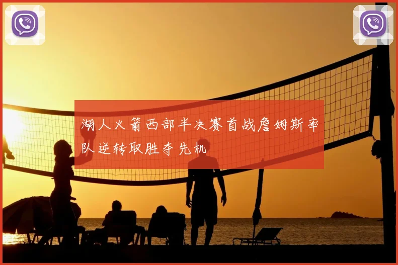 湖人火箭西部半决赛首战詹姆斯率队逆转取胜夺先机