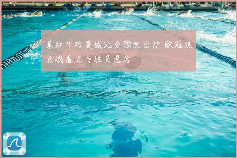 莱红牛对曼城比分预测出炉 欧冠焦点战看点与胜负悬念