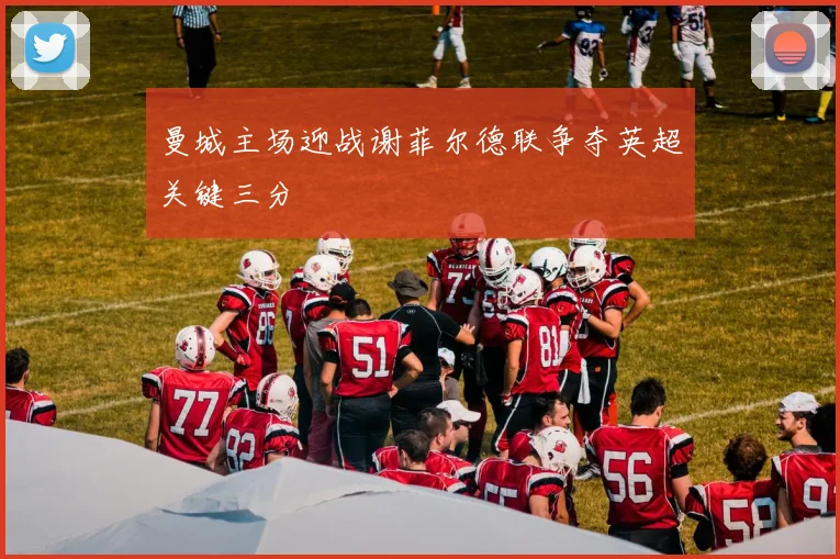 曼城主场迎战谢菲尔德联争夺英超关键三分