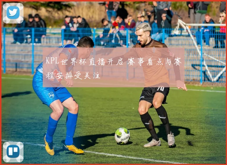 KPL世界杯直播开启 赛事看点与赛程安排受关注