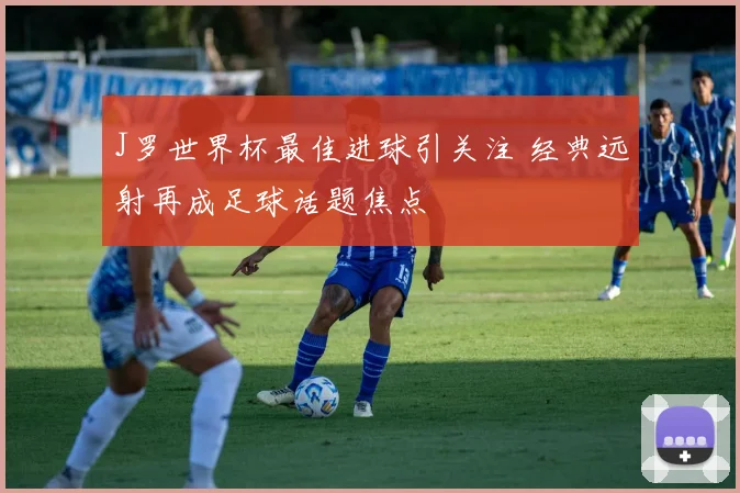 J罗世界杯最佳进球引关注 经典远射再成足球话题焦点