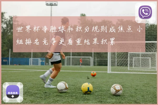 世界杯净胜球和积分规则成焦点 小组排名竞争更看重结果积累