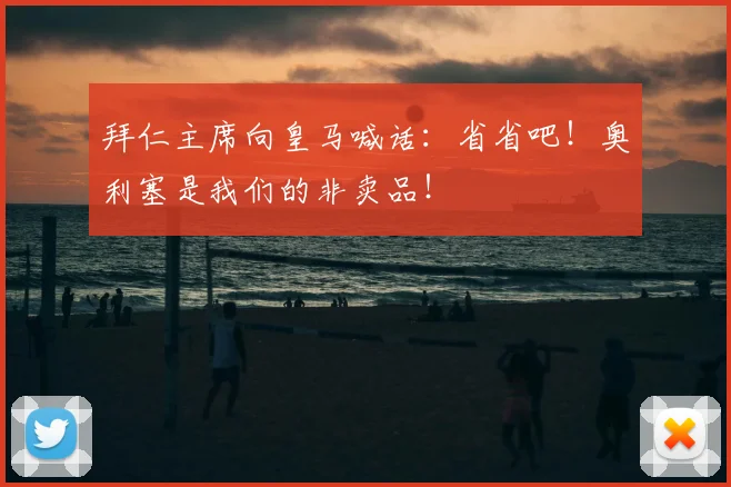 拜仁主席向皇马喊话:省省吧!奥利塞是我们的非卖品!