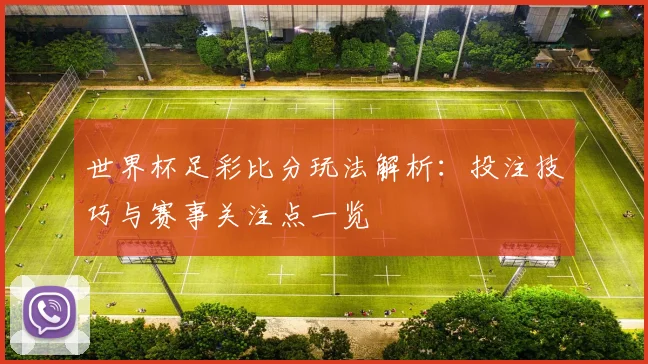 世界杯足彩比分玩法解析:投注技巧与赛事关注点一览