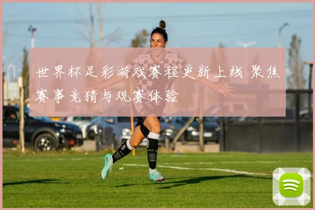 世界杯足彩游戏赛程更新上线 聚焦赛事竞猜与观赛体验