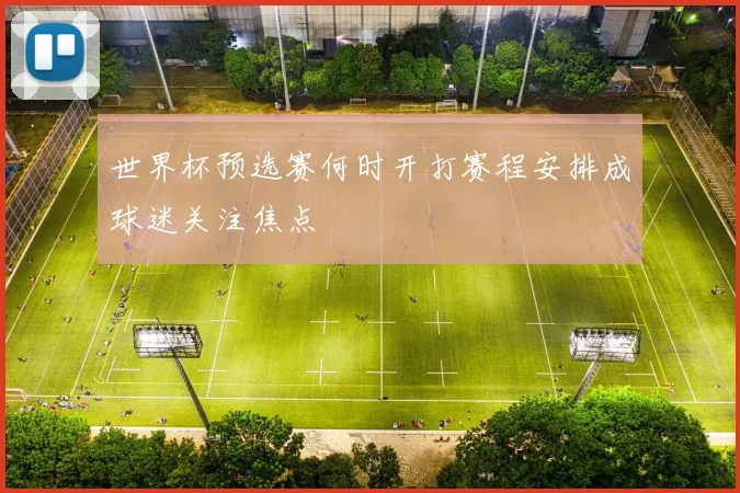世界杯预选赛何时开打赛程安排成球迷关注焦点